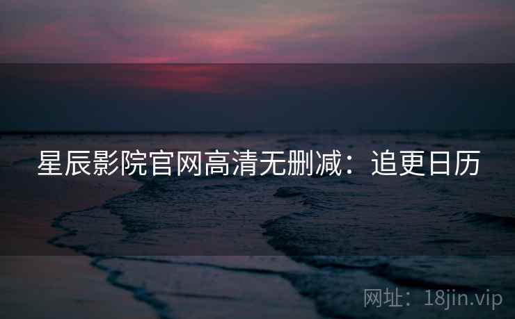 星辰影院官网高清无删减：追更日历