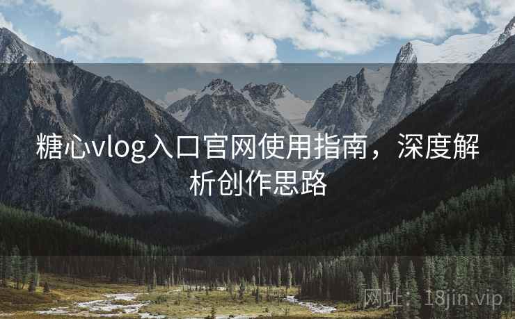 糖心vlog入口官网使用指南，深度解析创作思路