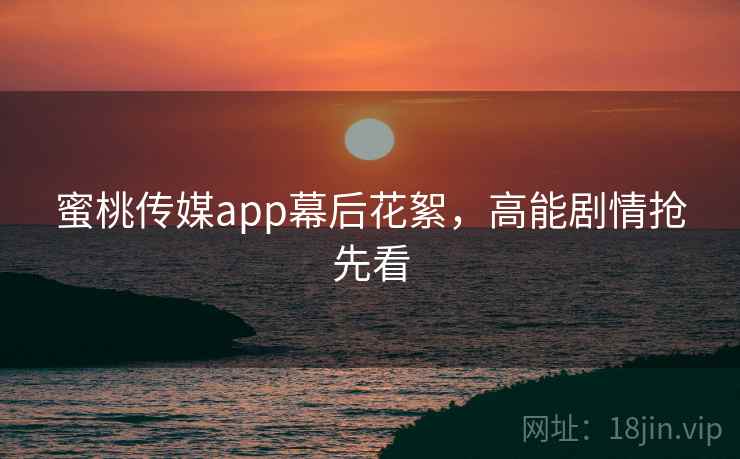 蜜桃传媒app幕后花絮，高能剧情抢先看