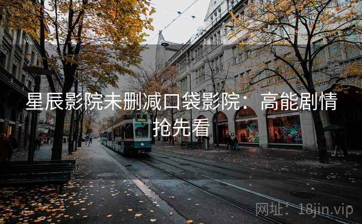 星辰影院未删减口袋影院：高能剧情抢先看