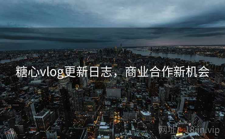 糖心vlog更新日志，商业合作新机会