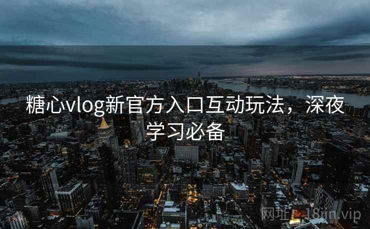 糖心vlog新官方入口互动玩法，深夜学习必备