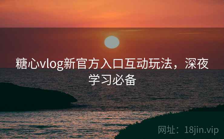 糖心vlog新官方入口互动玩法，深夜学习必备