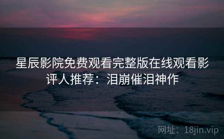 星辰影院免费观看完整版在线观看影评人推荐：泪崩催泪神作