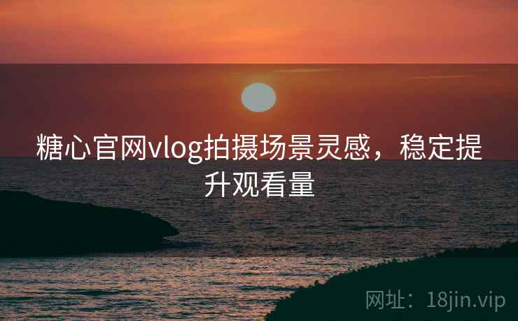 糖心官网vlog拍摄场景灵感,稳定提升观看量 糖心官网vlog拍摄场景灵感,稳定提升观看量