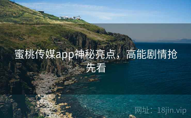 蜜桃传媒app神秘亮点，高能剧情抢先看