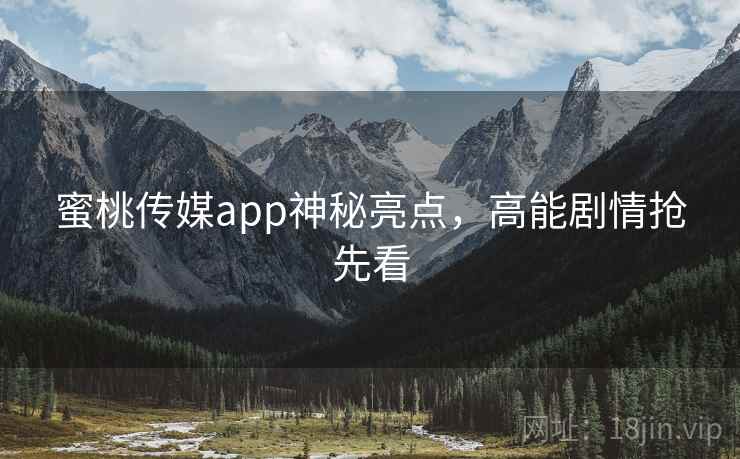 蜜桃传媒app神秘亮点，高能剧情抢先看