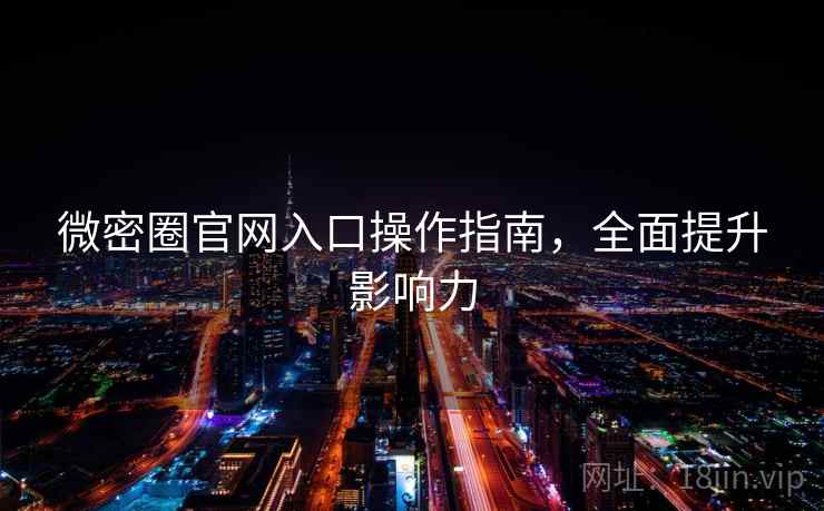 微密圈官网入口操作指南，全面提升影响力