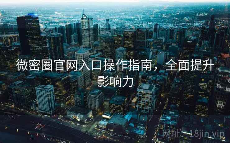 微密圈官网入口操作指南，全面提升影响力