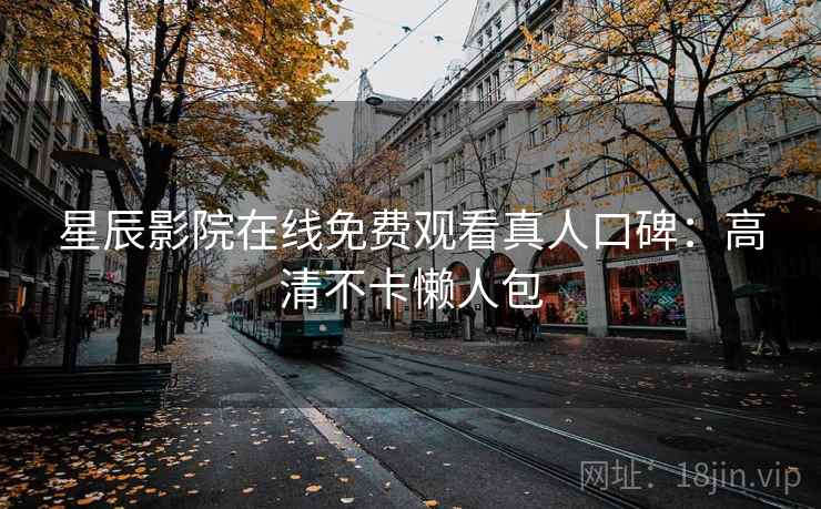 星辰影院在线免费观看真人口碑：高清不卡懒人包