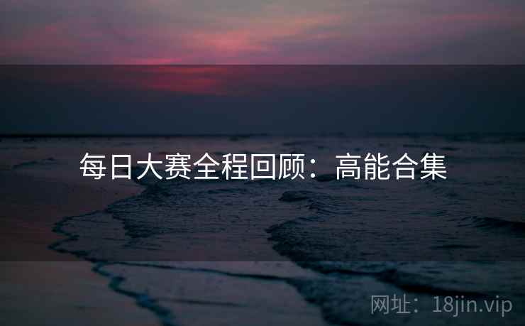 每日大赛全程回顾：高能合集