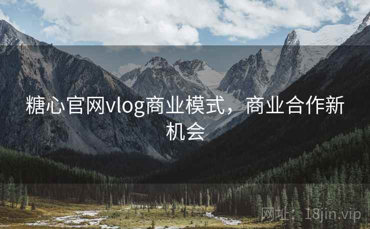 糖心官网vlog商业模式，商业合作新机会