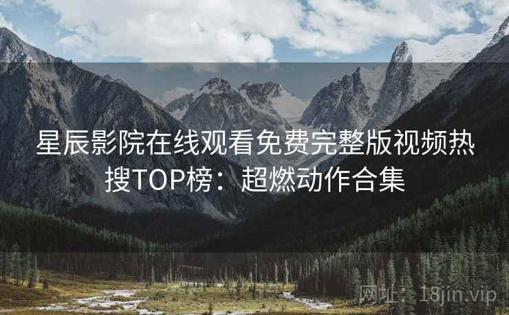 星辰影院在线观看免费完整版视频热搜TOP榜：超燃动作合集