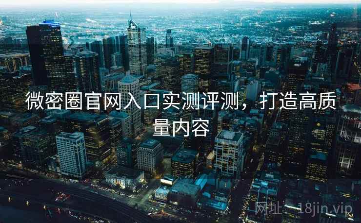 微密圈官网入口实测评测，打造高质量内容