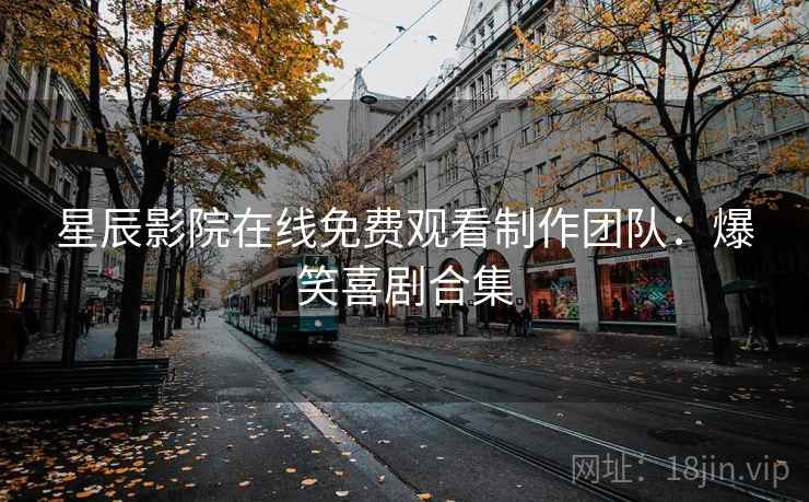 星辰影院在线免费观看制作团队：爆笑喜剧合集