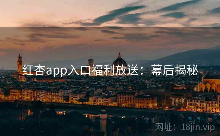 红杏app入口福利放送:幕后揭秘 红杏app入口福利放送:幕后揭秘