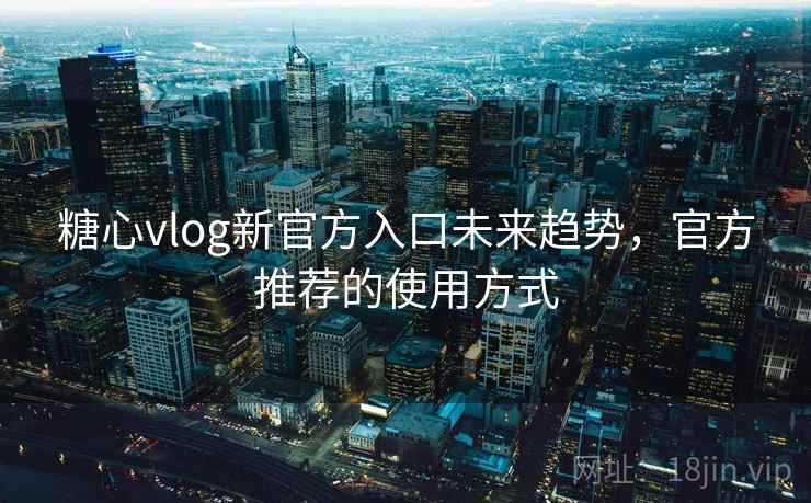 糖心vlog新官方入口未来趋势，官方推荐的使用方式