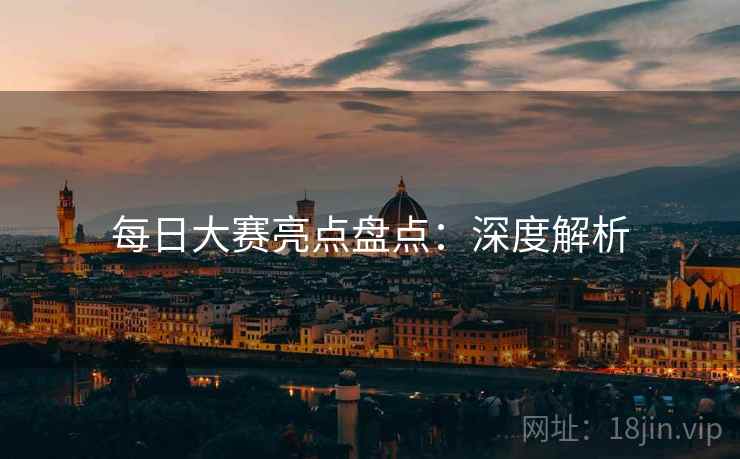 每日大赛亮点盘点：深度解析