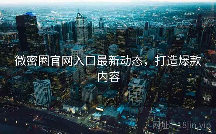 微密圈官网入口最新动态，打造爆款内容