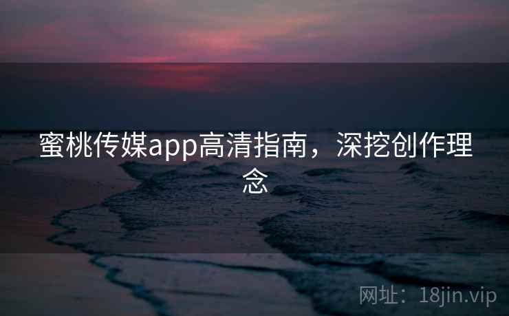 蜜桃传媒app高清指南，深挖创作理念