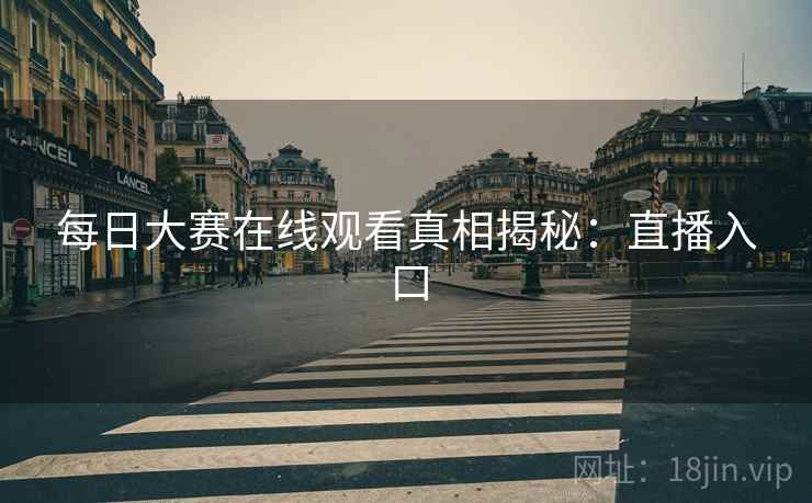 每日大赛在线观看真相揭秘:直播入口 每日大赛在线观看真相揭秘:直播入口