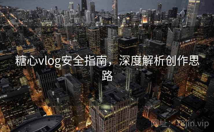 糖心vlog安全指南,深度解析创作思路 糖心vlog安全指南,深度解析创作思路