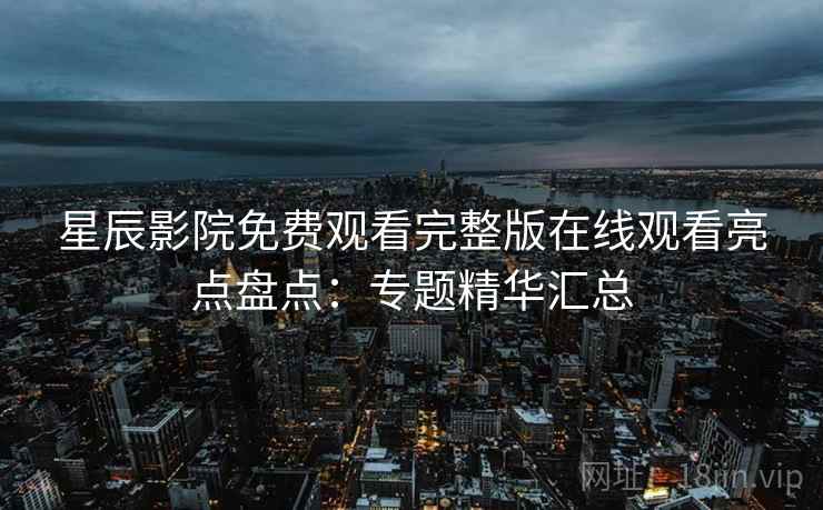 星辰影院免费观看完整版在线观看亮点盘点：专题精华汇总